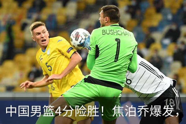 中国男篮4分险胜！焦泊乔爆发，王俊杰18分14篮板，徐昕10分